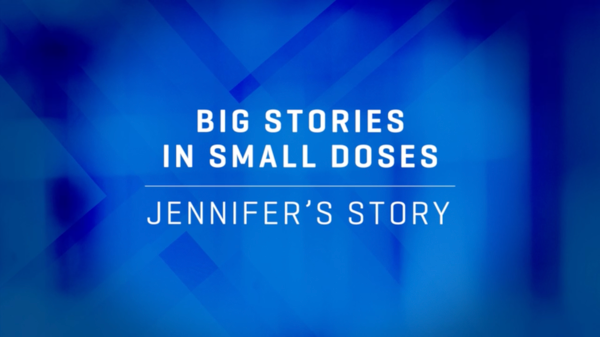 Video preview saying "Big stories in small doses: Jennifer's story"